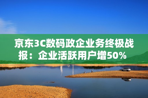 京东3C数码政企业务终极战报：企业活跃用户增50% 新增企业用户破6万