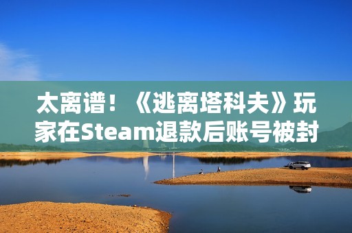 太离谱！《逃离塔科夫》玩家在Steam退款后账号被封禁