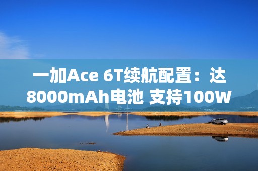 一加Ace 6T续航配置：达8000mAh电池 支持100W闪充