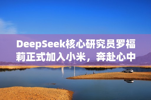 DeepSeek核心研究员罗福莉正式加入小米，奔赴心中的AGI