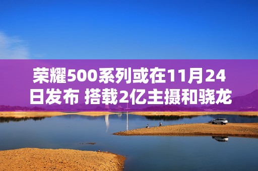 荣耀500系列或在11月24日发布 搭载2亿主摄和骁龙8E