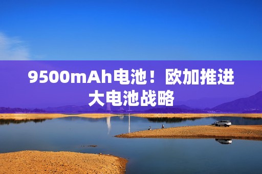 9500mAh电池！欧加推进大电池战略