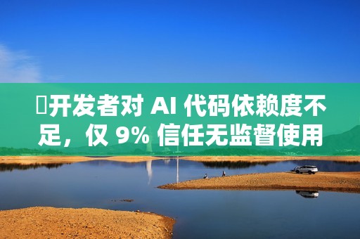 ​开发者对 AI 代码依赖度不足，仅 9% 信任无监督使用