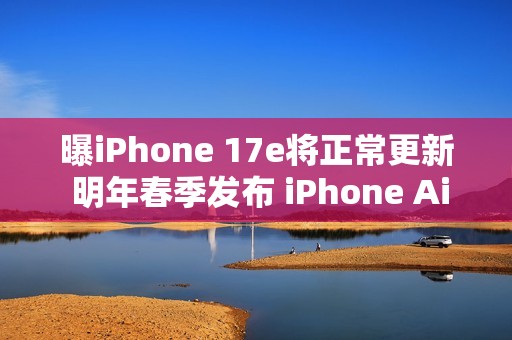 曝iPhone 17e将正常更新 明年春季发布 iPhone Air延期
