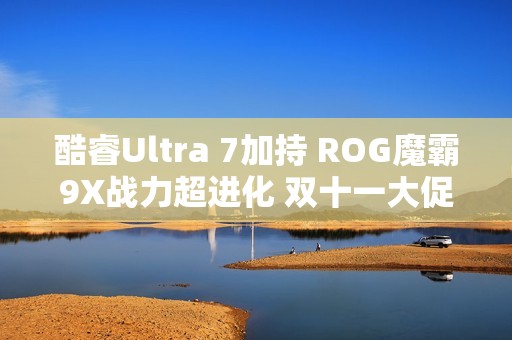 酷睿Ultra 7加持 ROG魔霸9X战力超进化 双十一大促入手超值