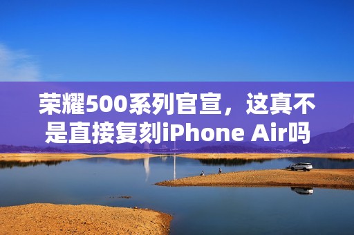 荣耀500系列官宣，这真不是直接复刻iPhone Air吗？