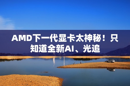 AMD下一代显卡太神秘！只知道全新AI、光追
