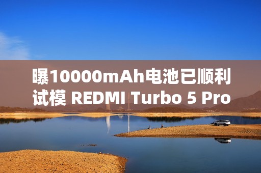 曝10000mAh电池已顺利试模 REDMI Turbo 5 Pro将搭载