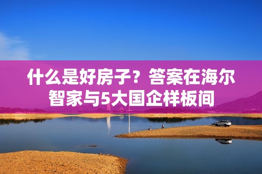 什么是好房子？答案在海尔智家与5大国企样板间