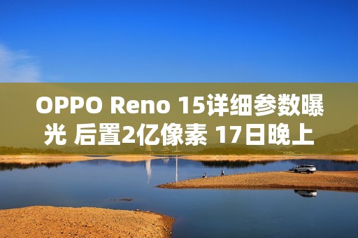 OPPO Reno 15详细参数曝光 后置2亿像素 17日晚上市