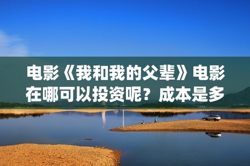 电影《我和我的父辈》电影在哪可以投资呢？成本是多少的呢？在哪可投资呢？(电影《我和我的家乡》)