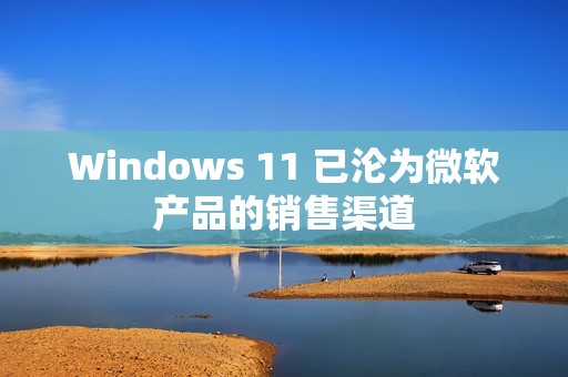 Windows 11 已沦为微软产品的销售渠道