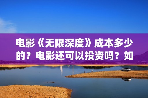 电影《无限深度》成本多少的？电影还可以投资吗？如何投资呢？(电影无限深度原型)
