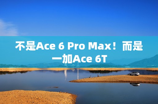 不是Ace 6 Pro Max！而是一加Ace 6T