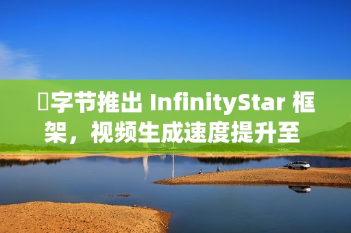 ​字节推出 InfinityStar 框架，视频生成速度提升至 58 秒