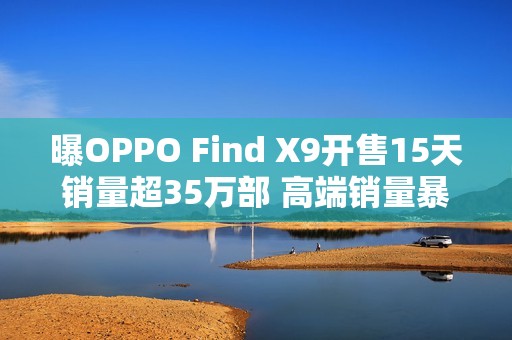 曝OPPO Find X9开售15天销量超35万部 高端销量暴涨