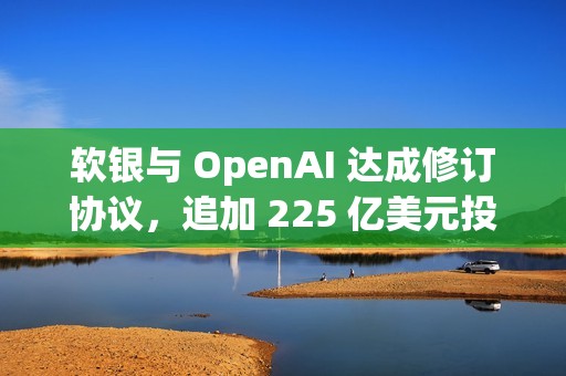 软银与 OpenAI 达成修订协议，追加 225 亿美元投资