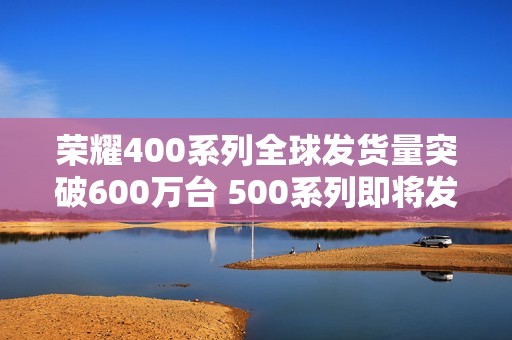荣耀400系列全球发货量突破600万台 500系列即将发布