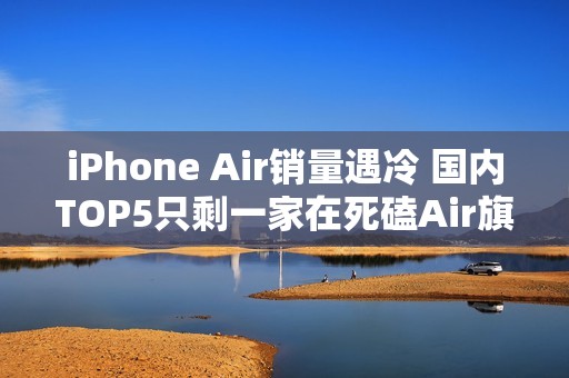iPhone Air销量遇冷 国内TOP5只剩一家在死磕Air旗舰