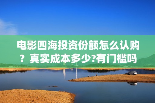 电影四海投资份额怎么认购？真实成本多少?有门槛吗？(电影四海怎么投资)