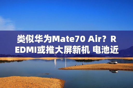类似华为Mate70 Air？REDMI或推大屏新机 电池近万