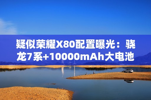 疑似荣耀X80配置曝光：骁龙7系+10000mAh大电池