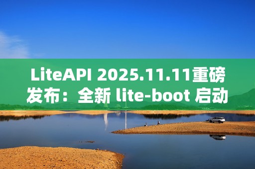 LiteAPI 2025.11.11重磅发布：全新 lite-boot 启动器与现代化 UI 界面震撼登场！