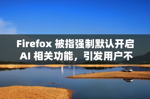 Firefox 被指强制默认开启 AI 相关功能，引发用户不满