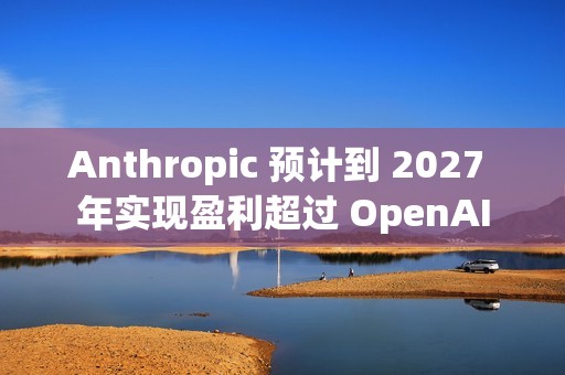 Anthropic 预计到 2027 年实现盈利超过 OpenAI