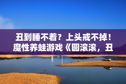 丑到睡不着？上头戒不掉！魔性养蛙游戏《圆滚滚，丑蛙池塘》今日正式发售！