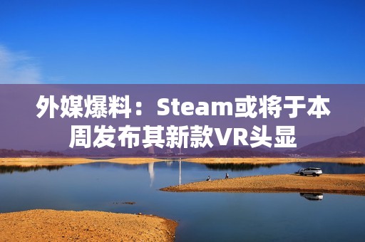 外媒爆料：Steam或将于本周发布其新款VR头显