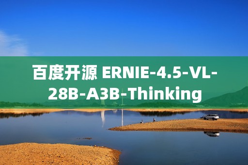 百度开源 ERNIE-4.5-VL-28B-A3B-Thinking