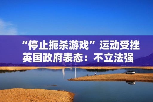 “停止扼杀游戏”运动受挫 英国政府表态：不立法强制