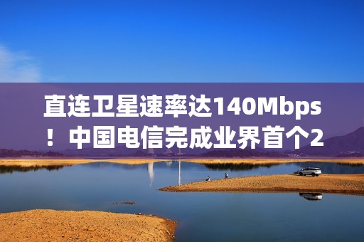 直连卫星速率达140Mbps！中国电信完成业界首个2万公里高度的中轨NTN在轨试验