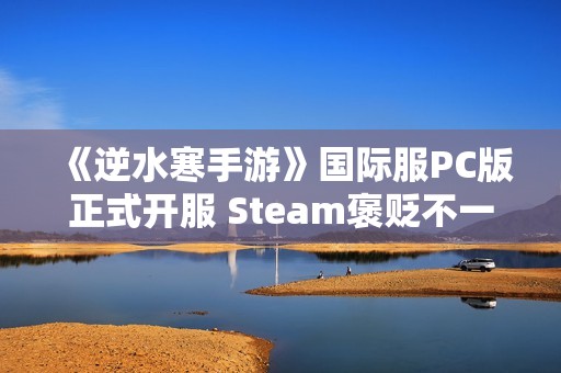 《逆水寒手游》国际服PC版正式开服 Steam褒贬不一