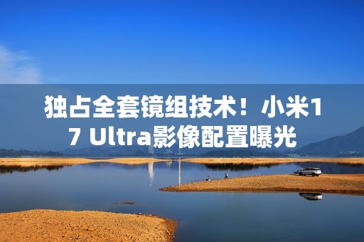 独占全套镜组技术!小米17 Ultra影像配置曝光 独占全套镜组技术!小米17 Ultra影像配置曝光