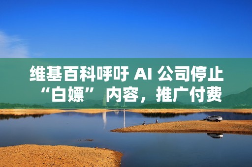 维基百科呼吁 AI 公司停止 “白嫖” 内容,推广付费 API 服务 维基百科呼吁 AI 公司停止 “白嫖” 内容,推广付费 API 服务