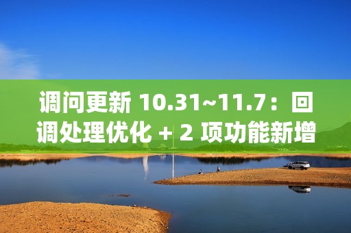 调问更新 10.31~11.7：回调处理优化 + 2 项功能新增 + 2 项功能优化 + 3 项 BugFix