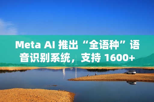 Meta AI 推出“全语种”语音识别系统，支持 1600+ 语言