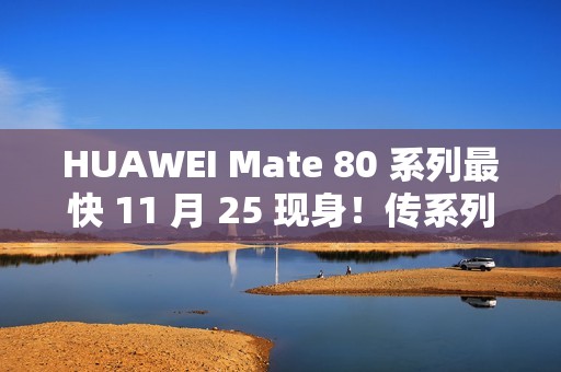 HUAWEI Mate 80 系列最快 11 月 25 现身！传系列五年首个发布会、除镜头再以「这配置」为重点