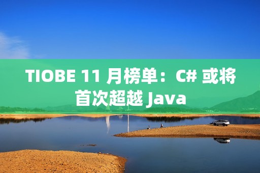 TIOBE 11 月榜单：C# 或将首次超越 Java