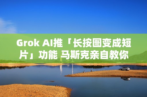 Grok AI推「长按图变成短片」功能 马斯克亲自教你怎么玩