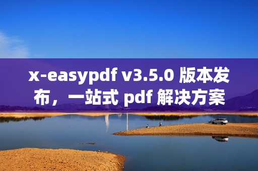 x-easypdf v3.5.0 版本发布，一站式 pdf 解决方案