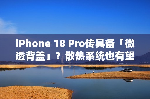 iPhone 18 Pro传具备「微透背盖」？散热系统也有望大幅升级
