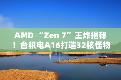 AMD “Zen 7”王炸揭秘！台积电A16打造32核怪物