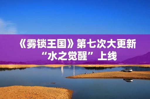 《雾锁王国》第七次大更新“水之觉醒”上线