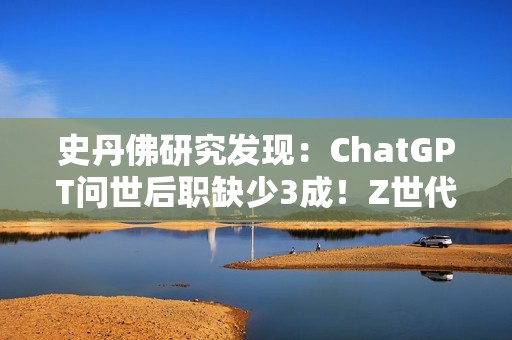 史丹佛研究发现：ChatGPT问世后职缺少3成！Z世代转战医护业求生