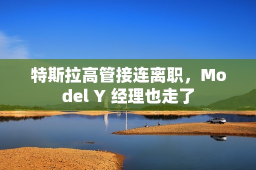 特斯拉高管接连离职，Model Y 经理也走了