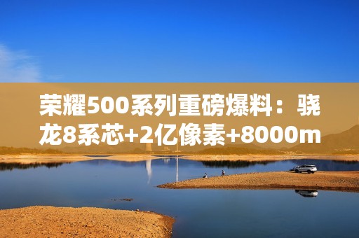 荣耀500系列重磅爆料：骁龙8系芯+2亿像素+8000mAh电池，年度全能旗舰来袭！