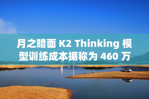 月之暗面 K2 Thinking 模型训练成本据称为 460 万美元